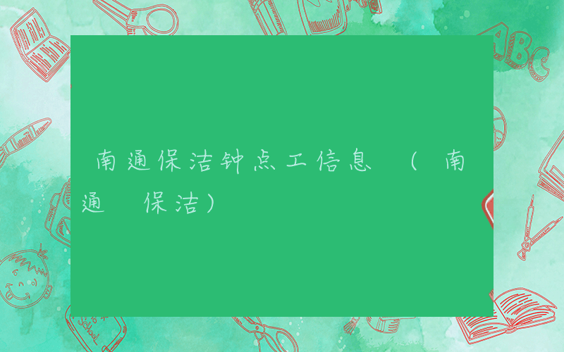 南通保洁钟点工信息 (南通 保洁)